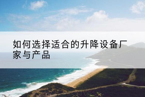 织金电动升降平台厂家-如何选择适合的升降设备厂家与产品