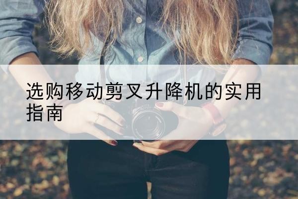 织金移动剪叉升降机怎么选-选购移动剪叉升降机的实用指南