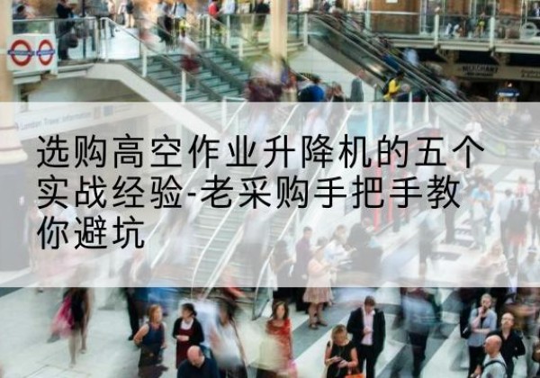织金高空作业升降机厂家-选购高空作业升降机的五个实战经验-老采购手把手教你避坑