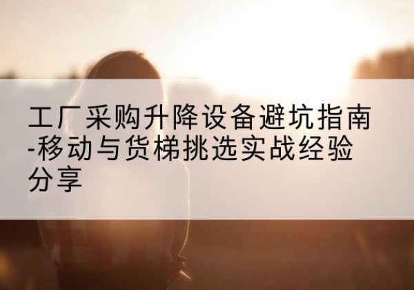 织金移动式升降机怎么选-工厂采购升降设备避坑指南-移动与货梯挑选实战经验分享