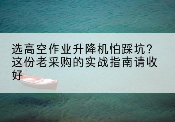 织金高空作业升降机厂家推荐-选高空作业升降机怕踩坑？这份老采购的实战指南请收好
