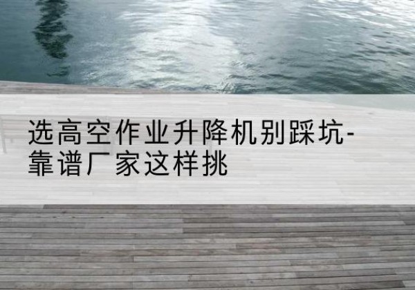 织金剪叉式升降机厂家-选高空作业升降机别踩坑-靠谱厂家这样挑