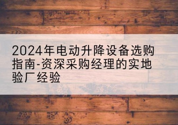 织金电动剪叉升降平台厂家-2024年电动升降设备选购指南-资深采购经理的实地验厂经验