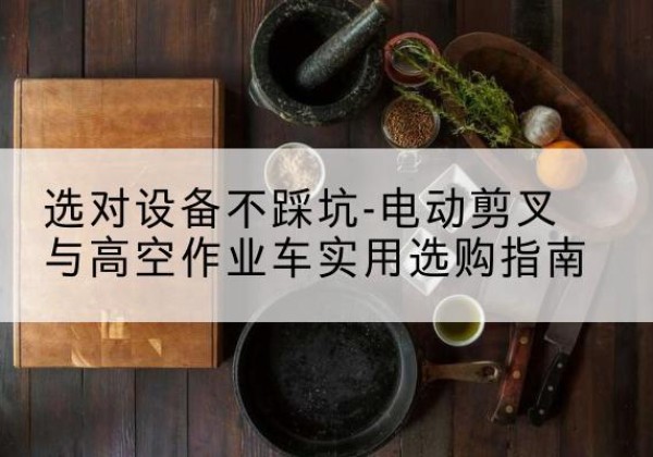 织金电动剪叉升降平台怎么选-选对设备不踩坑-电动剪叉与高空作业车实用选购指南