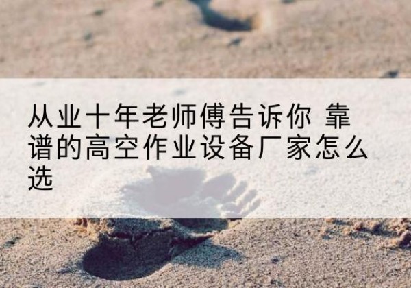 织金高空作业升降机厂家推荐-从业十年老师傅告诉你 靠谱的高空作业设备厂家怎么选