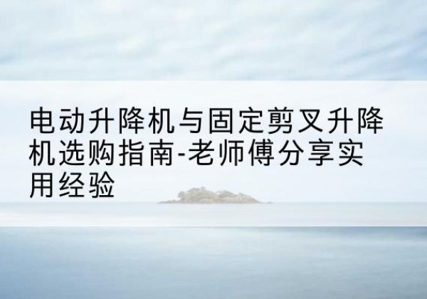 织金电动升降机怎么选-电动升降机与固定剪叉升降机选购指南-老师傅分享实用经验
