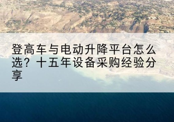 织金登高车厂家厂家-登高车与电动升降平台怎么选？十五年设备采购经验分享