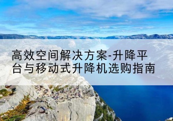 织金升降平台厂家-*空间解决方案-升降平台与移动式升降机选购指南