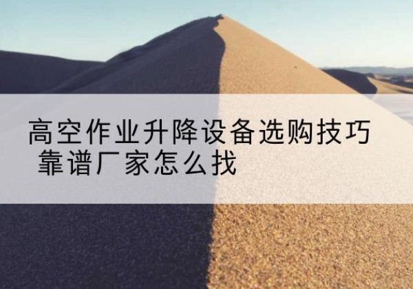 织金电动升降平台厂家推荐-高空作业升降设备选购技巧 靠谱厂家怎么找