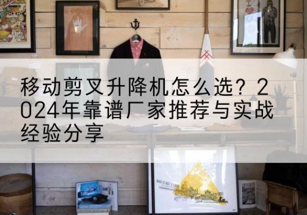 织金升降平台厂家推荐-移动剪叉升降机怎么选？2024年靠谱厂家推荐与实战经验分享