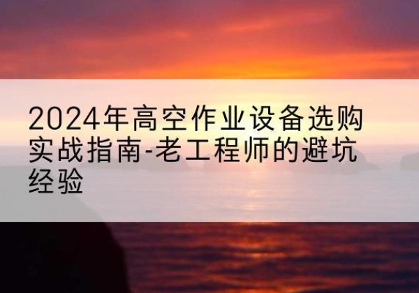 织金高空作业升降机厂家推荐-2024年高空作业设备选购实战指南-老工程师的避坑经验