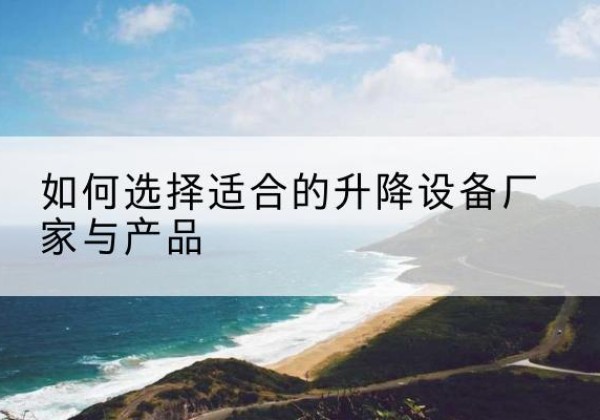 织金电动升降平台厂家-如何选择适合的升降设备厂家与产品